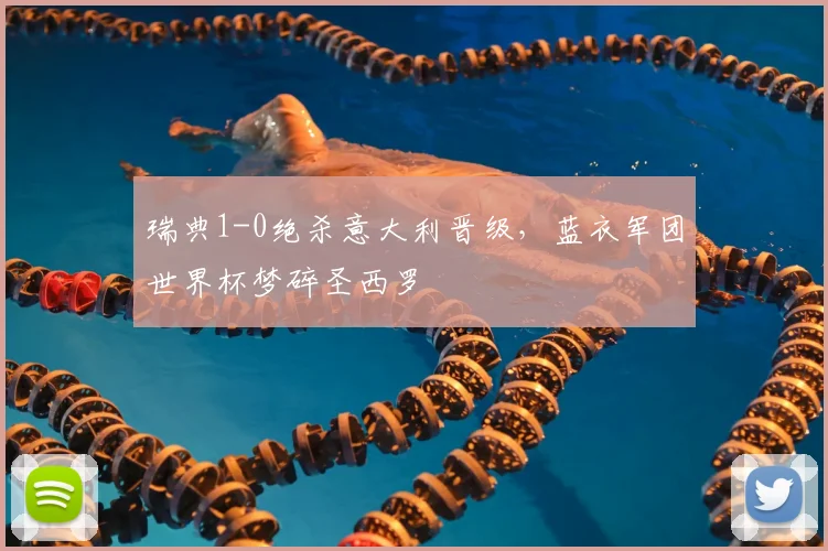 瑞典1-0绝杀意大利晋级，蓝衣军团世界杯梦碎圣西罗