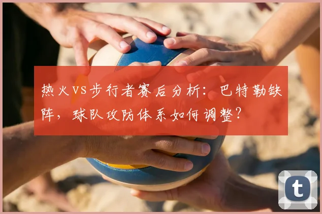热火vs步行者赛后分析：巴特勒缺阵，球队攻防体系如何调整？