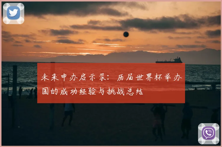 未来申办启示录：历届世界杯举办国的成功经验与挑战总结