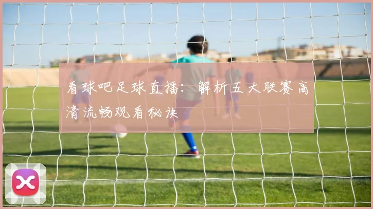 看球吧足球直播：解析五大联赛高清流畅观看秘诀