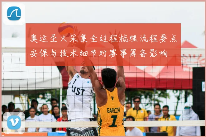 奥运圣火采集全过程梳理流程要点安保与技术细节对赛事筹备影响