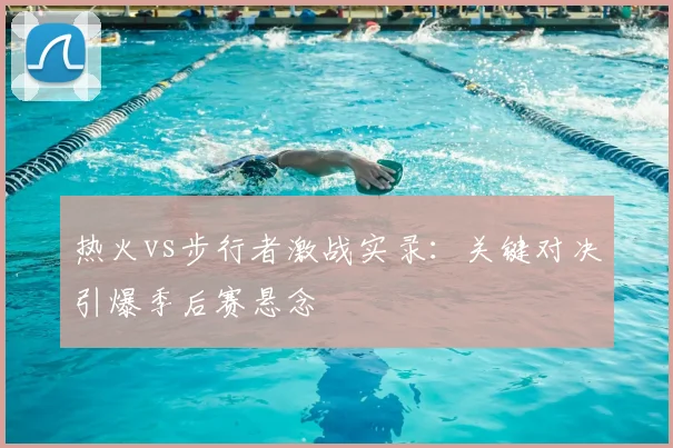 热火vs步行者激战实录：关键对决引爆季后赛悬念