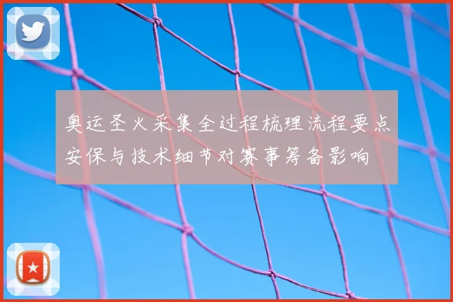 奥运圣火采集全过程梳理流程要点安保与技术细节对赛事筹备影响