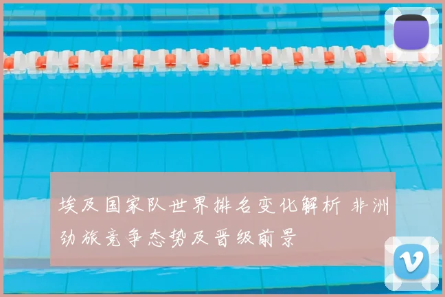 埃及国家队世界排名变化解析 非洲劲旅竞争态势及晋级前景