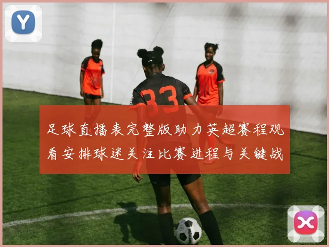 足球直播表完整版助力英超赛程观看安排球迷关注比赛进程与关键战况