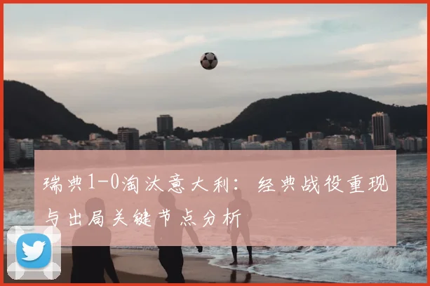 瑞典1-0淘汰意大利：经典战役重现与出局关键节点分析