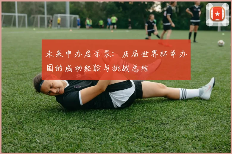 未来申办启示录：历届世界杯举办国的成功经验与挑战总结