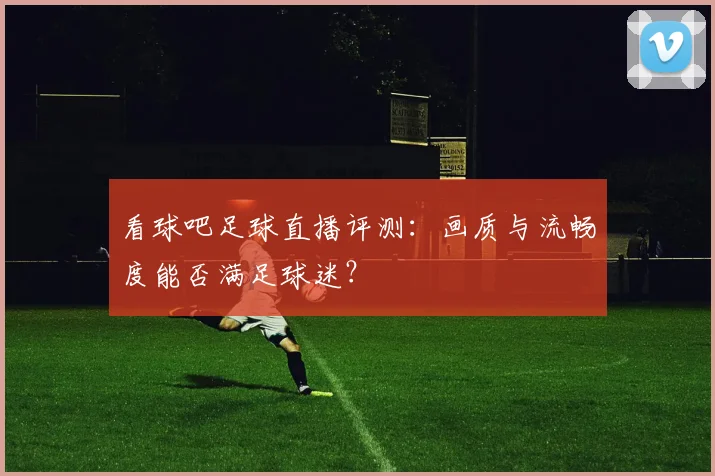 看球吧足球直播评测：画质与流畅度能否满足球迷？