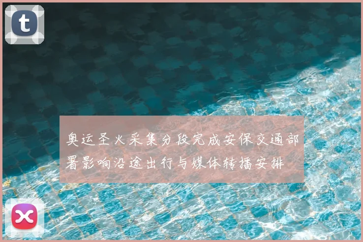 奥运圣火采集分段完成安保交通部署影响沿途出行与媒体转播安排