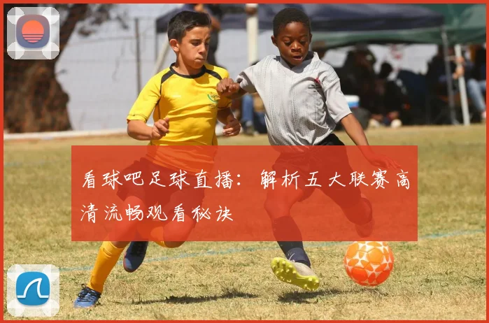 看球吧足球直播：解析五大联赛高清流畅观看秘诀