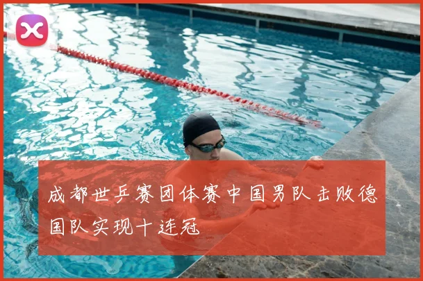 成都世乒赛团体赛中国男队击败德国队实现十连冠